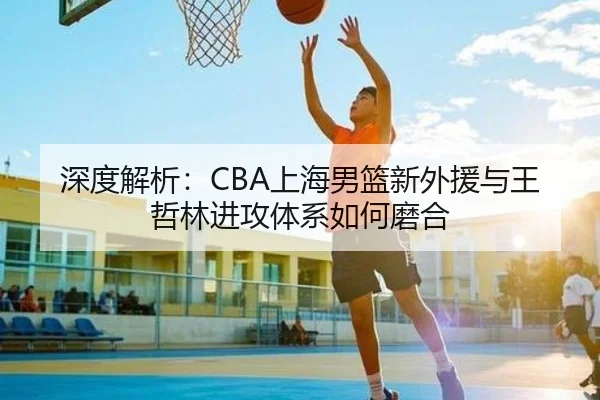 深度解析：CBA上海男篮新外援与王哲林进攻体系如何磨合