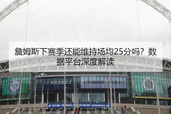 詹姆斯下赛季还能维持场均25分吗？数据平台深度解读