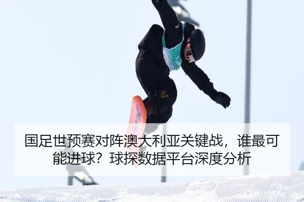 国足世预赛对阵澳大利亚关键战，谁最可能进球？球探数据平台深度分析